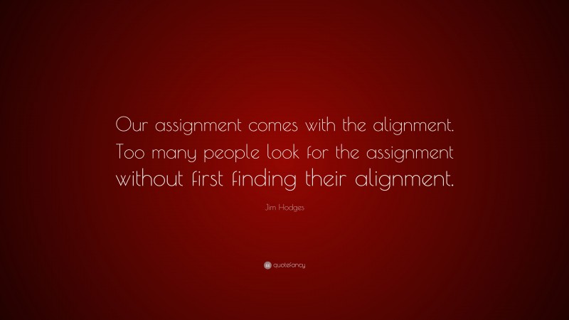 Jim Hodges Quote: “Our assignment comes with the alignment. Too many people look for the assignment without first finding their alignment.”