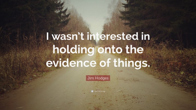 Jim Hodges Quote: “I wasn’t interested in holding onto the evidence of things.”