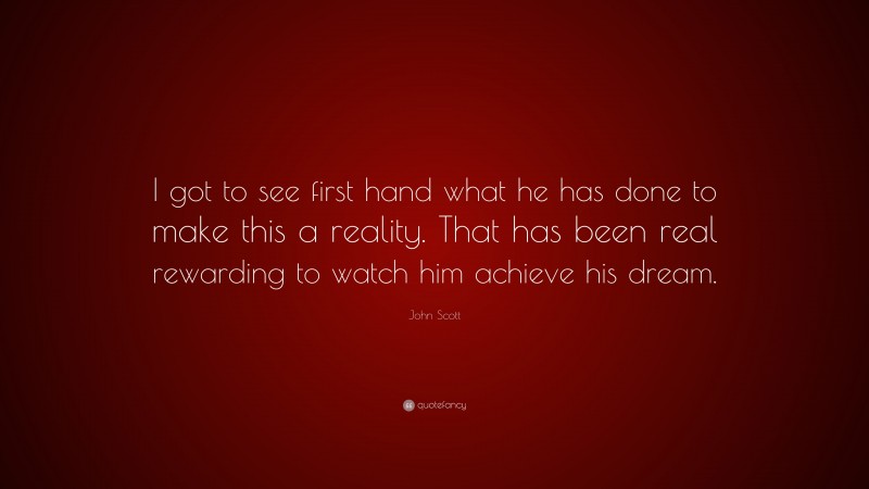 John Scott Quote: “I got to see first hand what he has done to make this a reality. That has been real rewarding to watch him achieve his dream.”