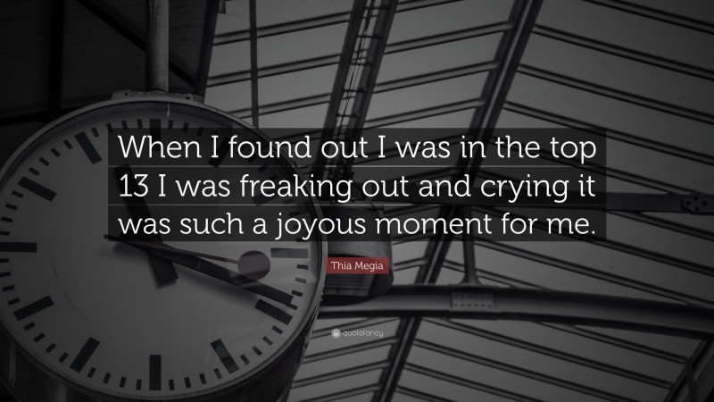 Thia Megia Quote: “When I found out I was in the top 13 I was freaking out and crying it was such a joyous moment for me.”