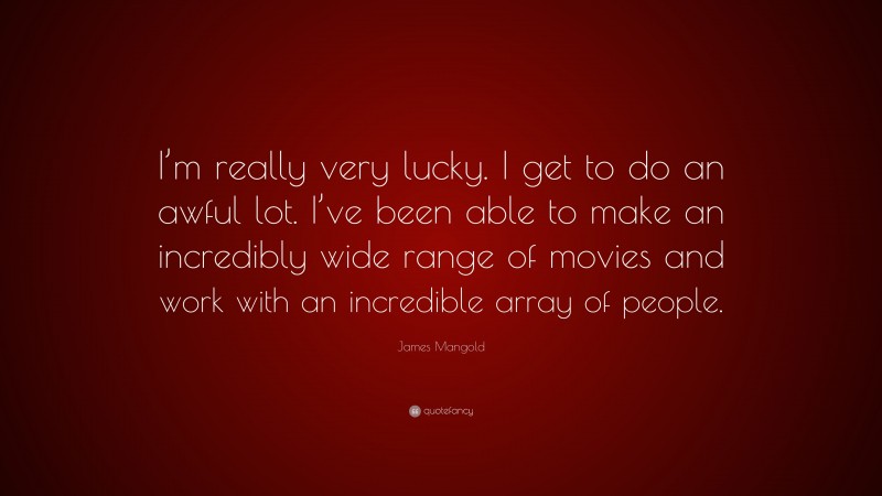 James Mangold Quote: “I’m really very lucky. I get to do an awful lot. I’ve been able to make an incredibly wide range of movies and work with an incredible array of people.”