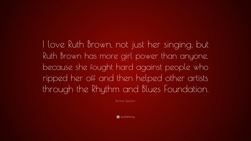 Ronnie Spector Quote: “I love Ruth Brown, not just her singing, but Ruth Brown has more girl power than anyone, because she fought hard against people who ripped her off and then helped other artists through the Rhythm and Blues Foundation.”