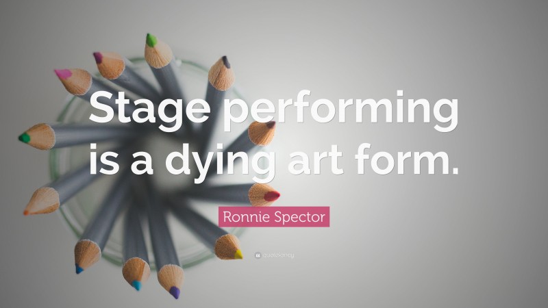 Ronnie Spector Quote: “Stage performing is a dying art form.”