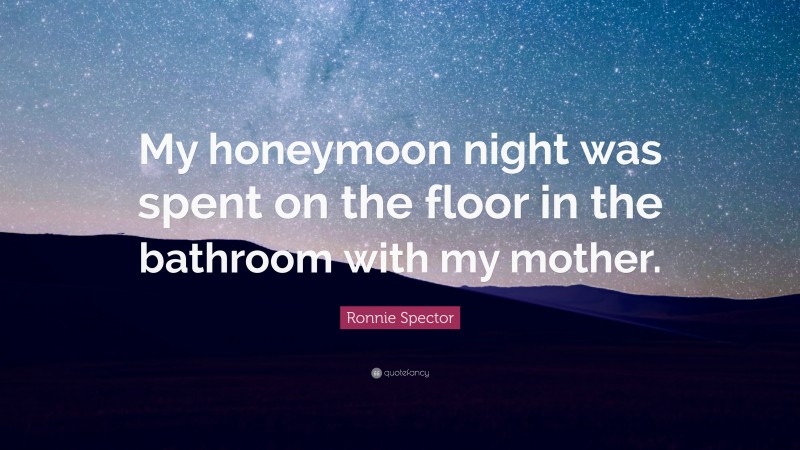Ronnie Spector Quote: “My honeymoon night was spent on the floor in the bathroom with my mother.”