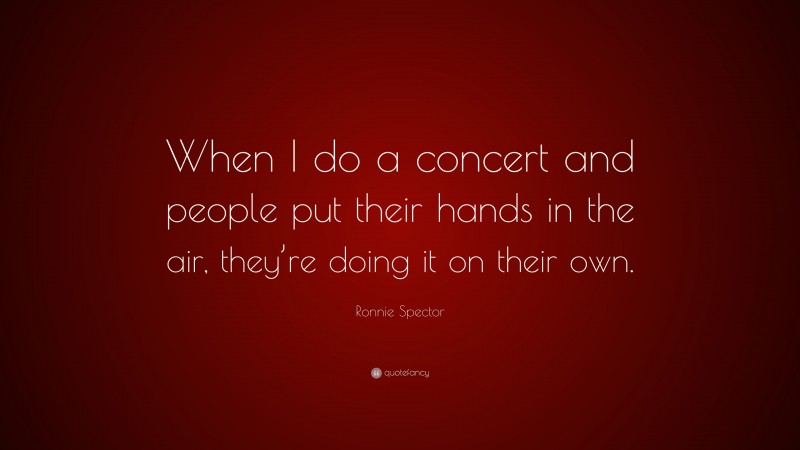 Ronnie Spector Quote: “When I do a concert and people put their hands in the air, they’re doing it on their own.”