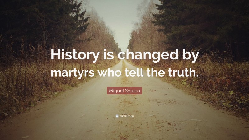 Miguel Syjuco Quote: “History is changed by martyrs who tell the truth.”