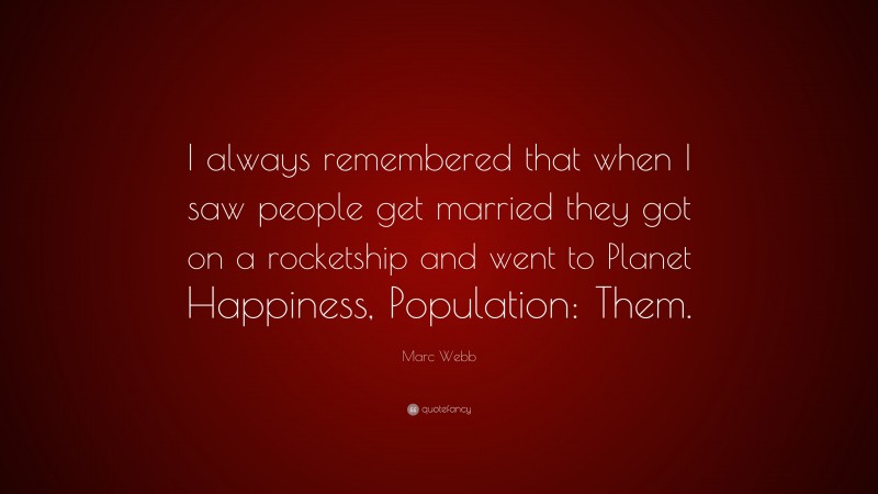 Marc Webb Quote: “I always remembered that when I saw people get married they got on a rocketship and went to Planet Happiness, Population: Them.”