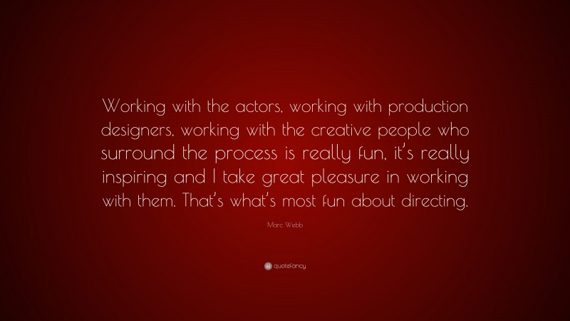 Marc Webb Quote: “Working with the actors, working with production designers, working with the creative people who surround the process is really fun, it’s really inspiring and I take great pleasure in working with them. That’s what’s most fun about directing.”