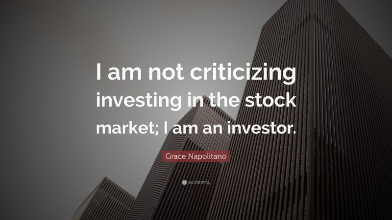 Grace Napolitano Quote: “I am not criticizing investing in the stock market; I am an investor.”