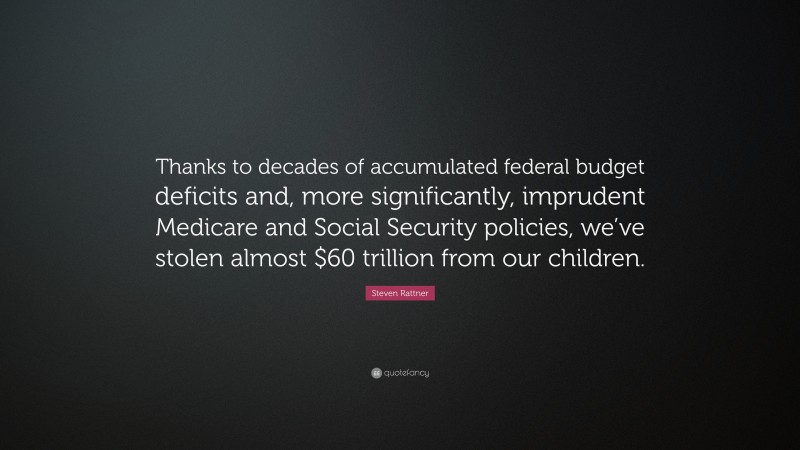 Steven Rattner Quote: “Thanks to decades of accumulated federal budget deficits and, more significantly, imprudent Medicare and Social Security policies, we’ve stolen almost $60 trillion from our children.”