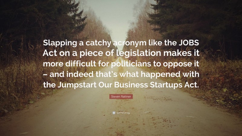 Steven Rattner Quote: “Slapping a catchy acronym like the JOBS Act on a piece of legislation makes it more difficult for politicians to oppose it – and indeed that’s what happened with the Jumpstart Our Business Startups Act.”