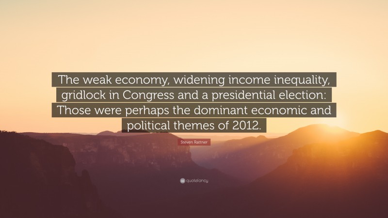 Steven Rattner Quote: “The weak economy, widening income inequality, gridlock in Congress and a presidential election: Those were perhaps the dominant economic and political themes of 2012.”