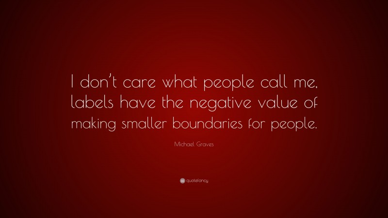 Michael Graves Quote: “I don’t care what people call me, labels have the negative value of making smaller boundaries for people.”