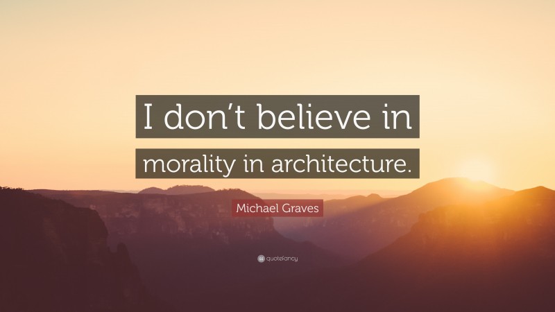 Michael Graves Quote: “I don’t believe in morality in architecture.”