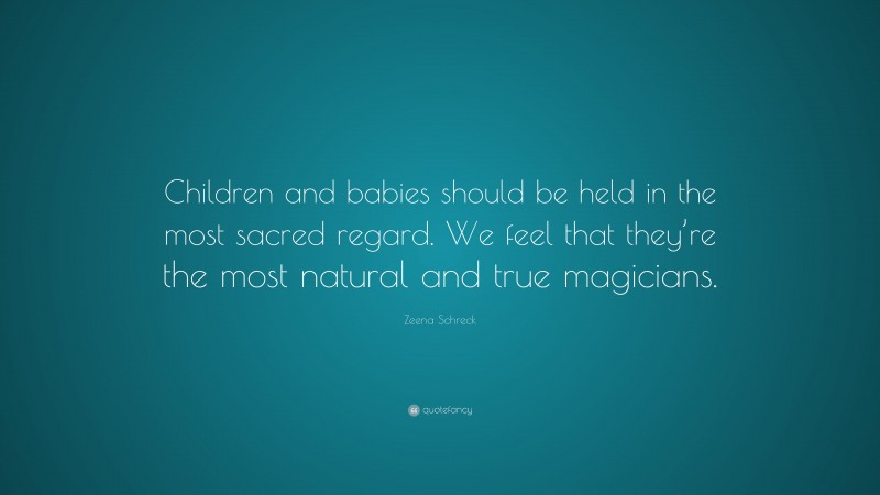 Zeena Schreck Quote: “Children and babies should be held in the most sacred regard. We feel that they’re the most natural and true magicians.”