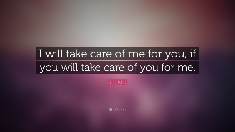 Jim Rohn Quote: “I will take care of me for you, if you will take care of you for me. ”
