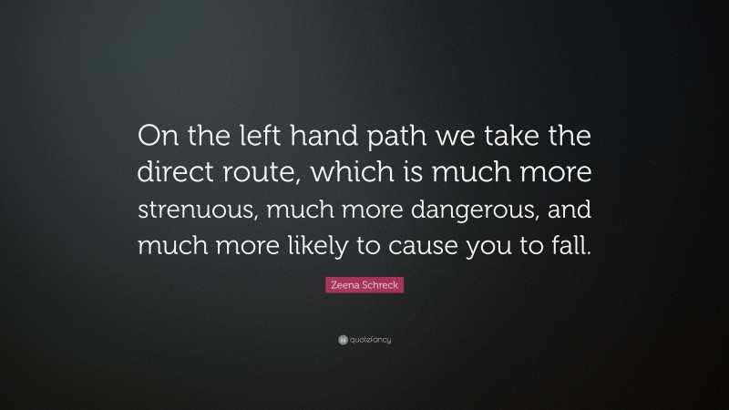Zeena Schreck Quote: “On the left hand path we take the direct route, which is much more strenuous, much more dangerous, and much more likely to cause you to fall.”