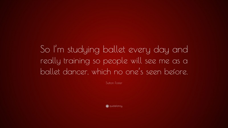 Sutton Foster Quote: “So I’m studying ballet every day and really training so people will see me as a ballet dancer, which no one’s seen before.”
