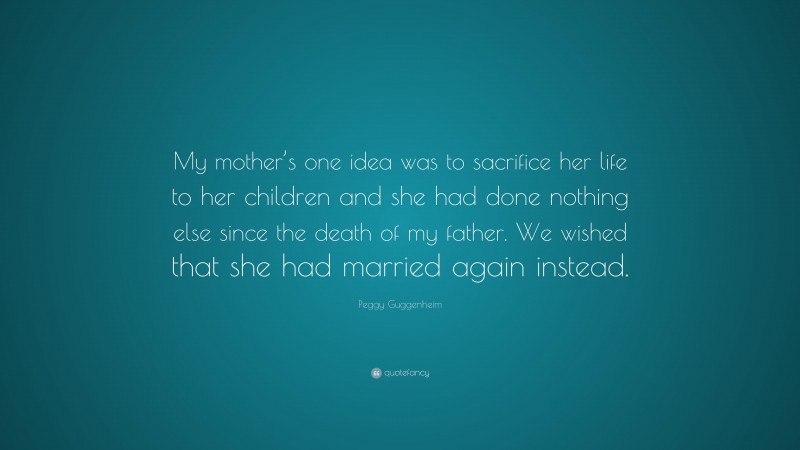 Peggy Guggenheim Quote: “My mother’s one idea was to sacrifice her life to her children and she had done nothing else since the death of my father. We wished that she had married again instead.”
