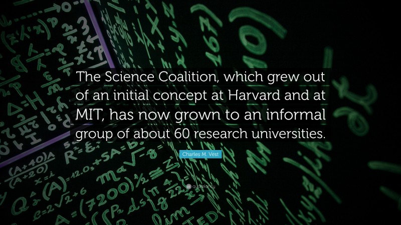 Charles M. Vest Quote: “The Science Coalition, which grew out of an initial concept at Harvard and at MIT, has now grown to an informal group of about 60 research universities.”