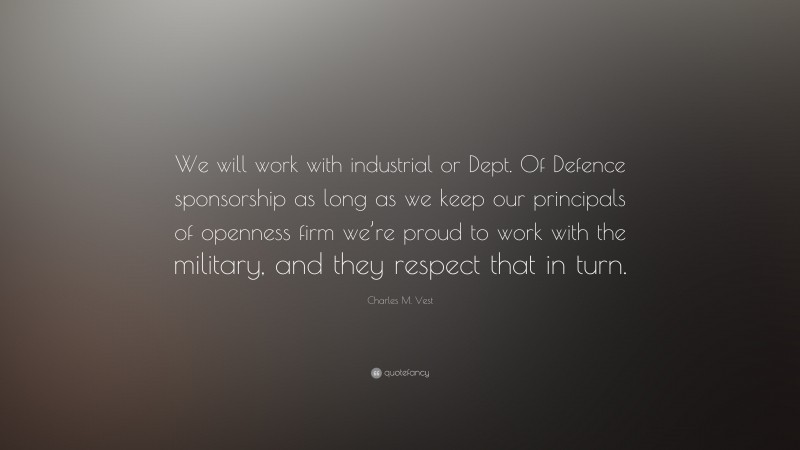 Charles M. Vest Quote: “We will work with industrial or Dept. Of Defence sponsorship as long as we keep our principals of openness firm we’re proud to work with the military, and they respect that in turn.”