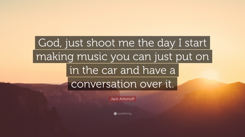 Jack Antonoff Quote: “God, just shoot me the day I start making music you can just put on in the car and have a conversation over it.”