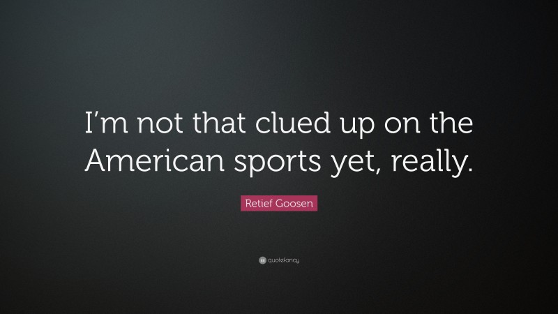 Retief Goosen Quote: “I’m not that clued up on the American sports yet, really.”