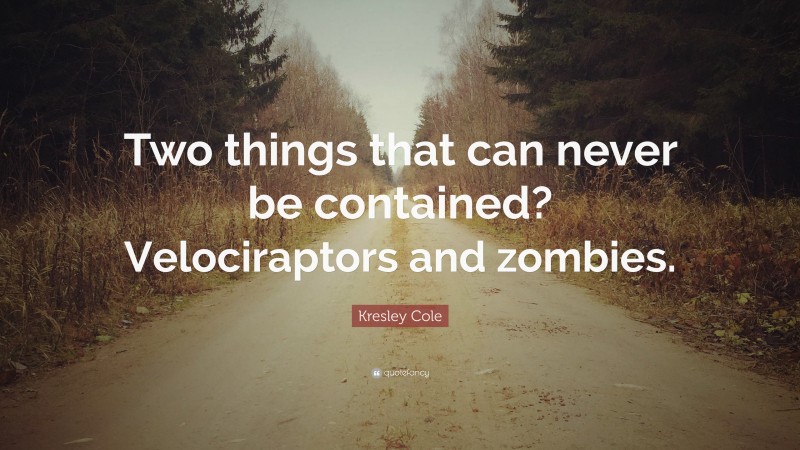 Kresley Cole Quote: “Two things that can never be contained? Velociraptors and zombies.”
