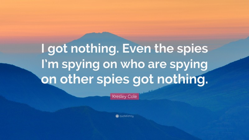 Kresley Cole Quote: “I got nothing. Even the spies I’m spying on who are spying on other spies got nothing.”