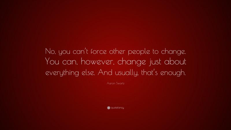 Aaron Swartz Quote: “No, you can’t force other people to change. You can, however, change just about everything else. And usually, that’s enough.”