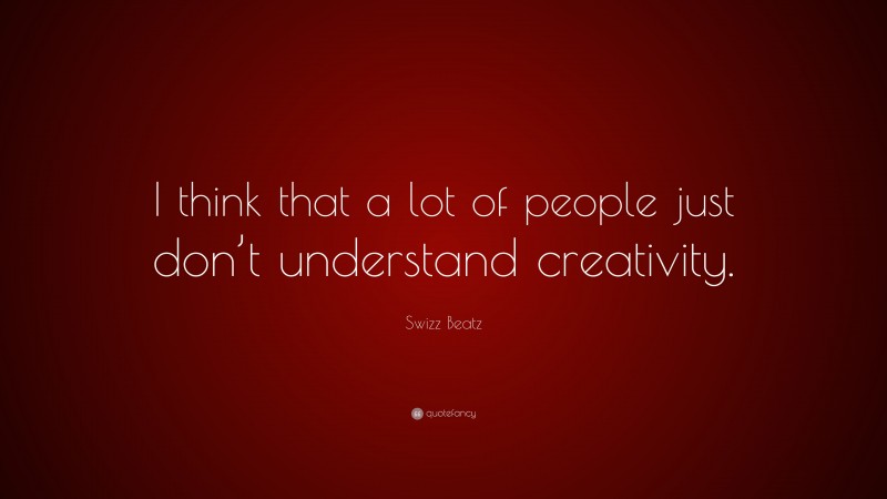 Swizz Beatz Quote: “I think that a lot of people just don’t understand creativity.”
