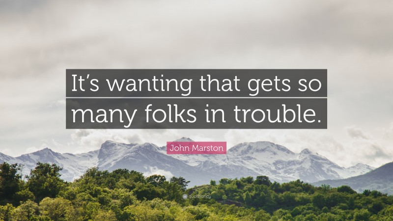 John Marston Quote: “It’s wanting that gets so many folks in trouble.”