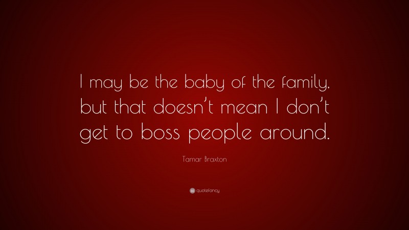 Tamar Braxton Quote: “I may be the baby of the family, but that doesn’t mean I don’t get to boss people around.”