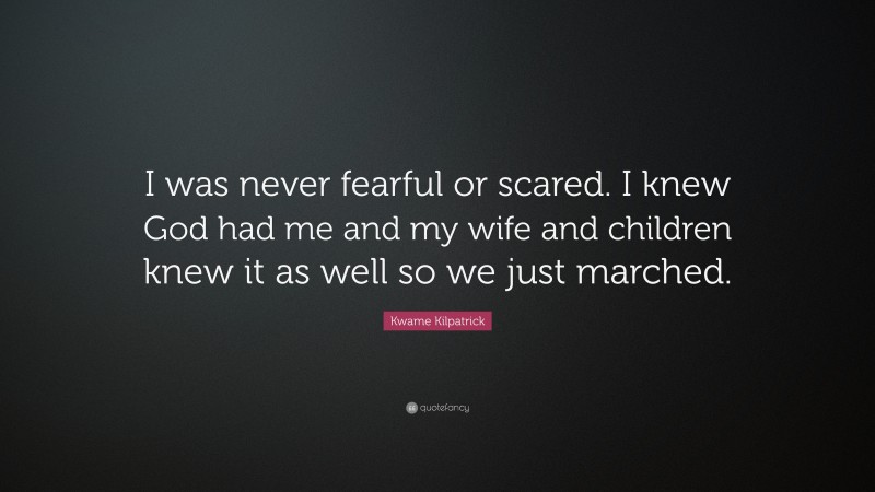 Kwame Kilpatrick Quote: “I was never fearful or scared. I knew God had me and my wife and children knew it as well so we just marched.”