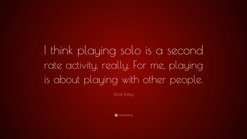 Derek Bailey Quote: “I think playing solo is a second rate activity, really. For me, playing is about playing with other people.”