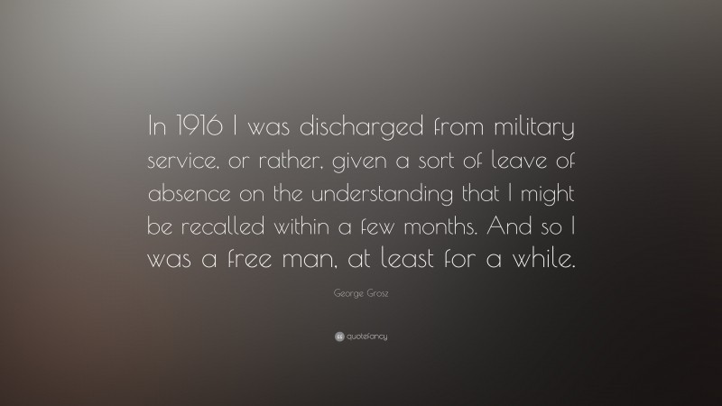 George Grosz Quote: “In 1916 I was discharged from military service, or rather, given a sort of leave of absence on the understanding that I might be recalled within a few months. And so I was a free man, at least for a while.”