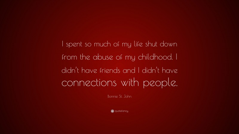 Bonnie St. John Quote: “I spent so much of my life shut down from the abuse of my childhood. I didn’t have friends and I didn’t have connections with people.”