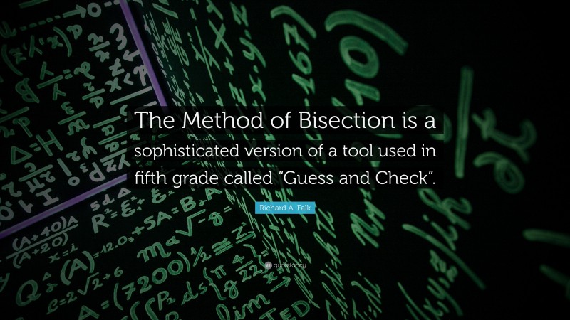 Richard A. Falk Quote: “The Method of Bisection is a sophisticated version of a tool used in fifth grade called “Guess and Check”.”