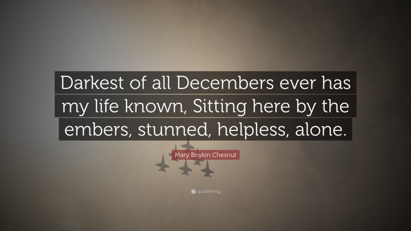 Mary Boykin Chesnut Quote: “Darkest of all Decembers ever has my life known, Sitting here by the embers, stunned, helpless, alone.”