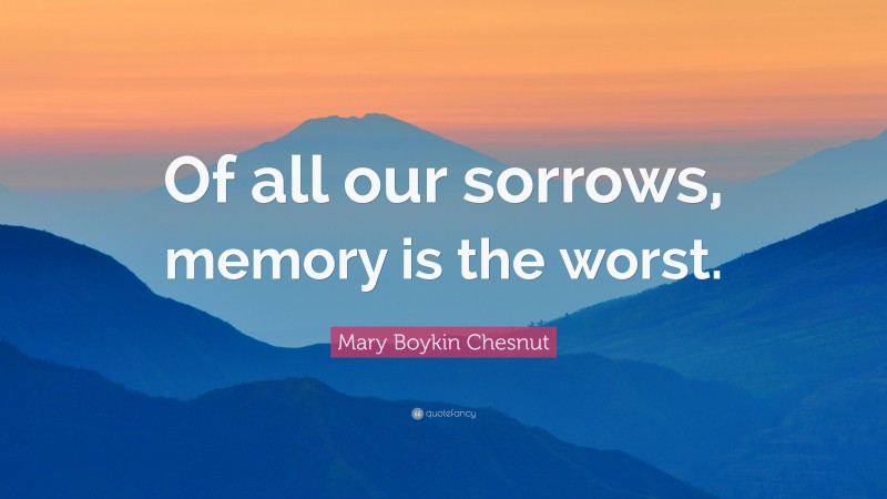 Mary Boykin Chesnut Quote: “Of all our sorrows, memory is the worst.”