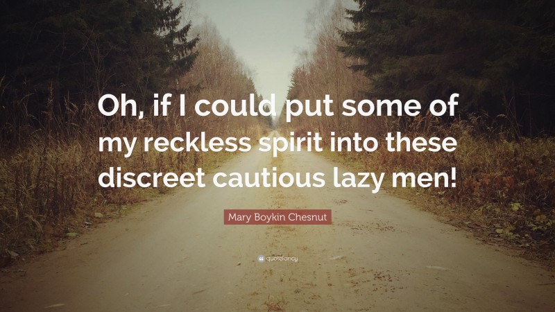 Mary Boykin Chesnut Quote: “Oh, if I could put some of my reckless spirit into these discreet cautious lazy men!”