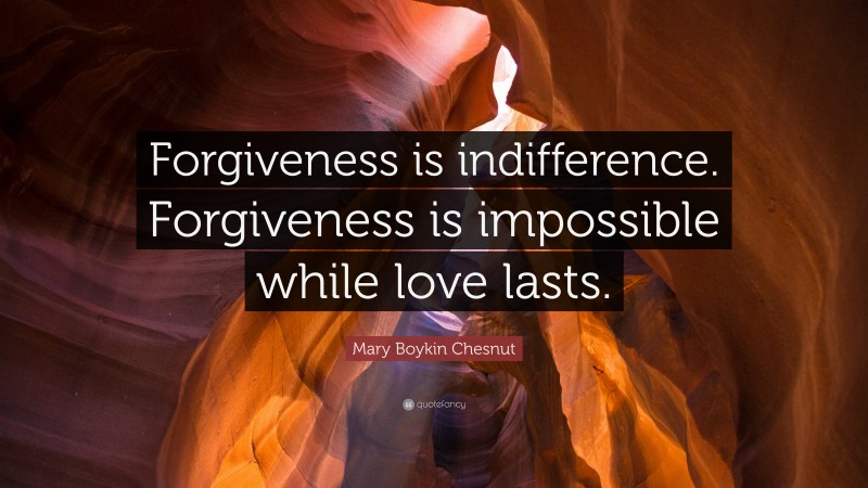 Mary Boykin Chesnut Quote: “Forgiveness is indifference. Forgiveness is impossible while love lasts.”