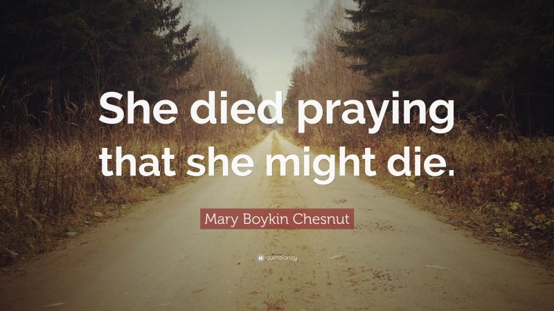 Mary Boykin Chesnut Quote: “She died praying that she might die.”
