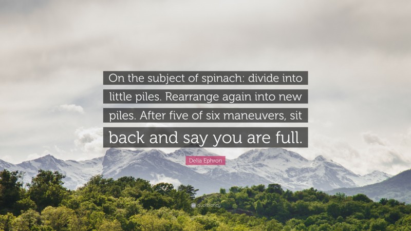 Delia Ephron Quote: “On the subject of spinach: divide into little piles. Rearrange again into new piles. After five of six maneuvers, sit back and say you are full.”