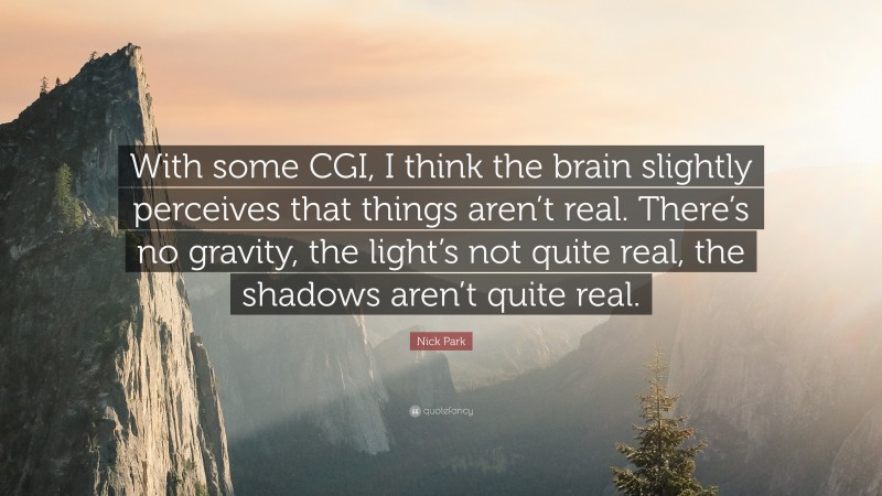 Nick Park Quote: “With some CGI, I think the brain slightly perceives that things aren’t real. There’s no gravity, the light’s not quite real, the shadows aren’t quite real.”