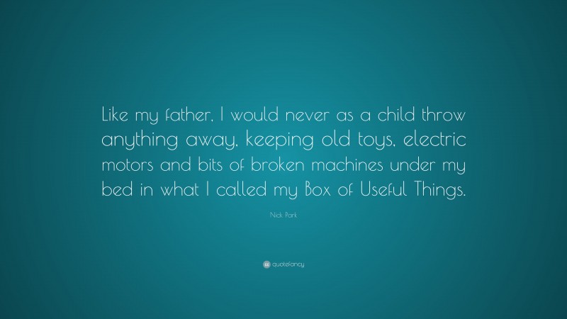 Nick Park Quote: “Like my father, I would never as a child throw anything away, keeping old toys, electric motors and bits of broken machines under my bed in what I called my Box of Useful Things.”
