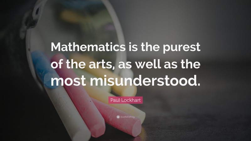Paul Lockhart Quote: “Mathematics is the purest of the arts, as well as the most misunderstood.”