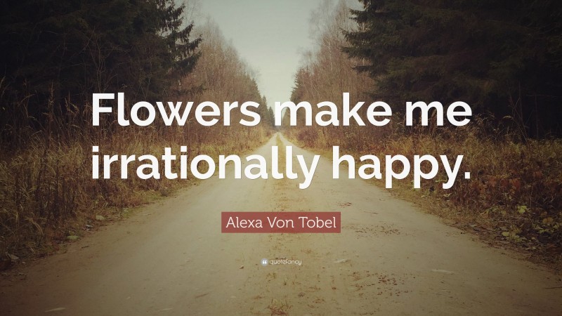 Alexa Von Tobel Quote: “Flowers make me irrationally happy.”