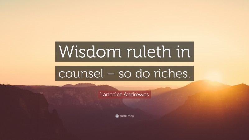 Lancelot Andrewes Quote: “Wisdom ruleth in counsel – so do riches.”