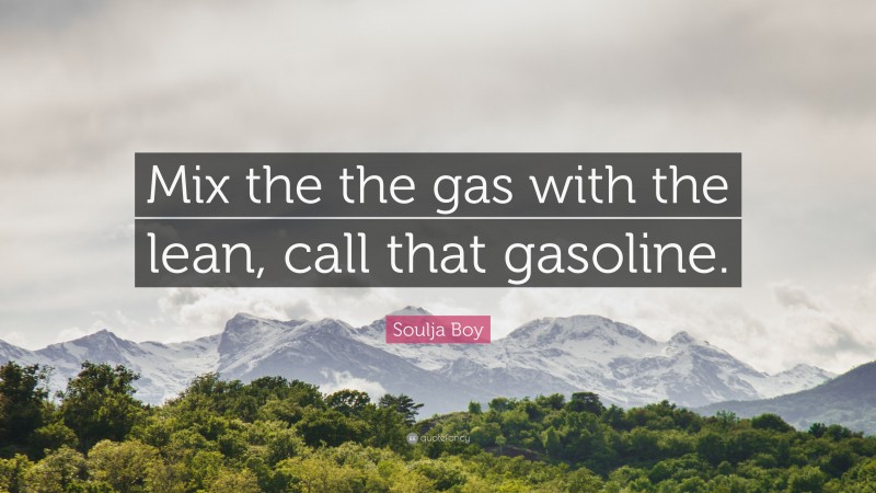 Soulja Boy Quote: “Mix the the gas with the lean, call that gasoline.”